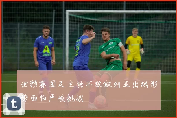 世预赛国足主场不敌叙利亚出线形势面临严峻挑战