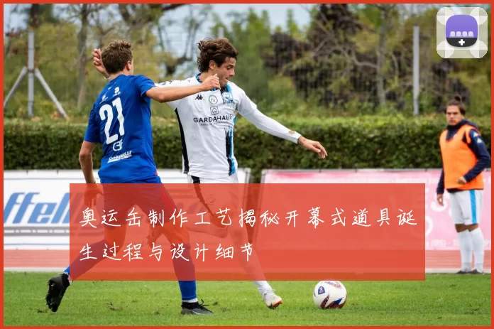 奥运缶制作工艺揭秘开幕式道具诞生过程与设计细节