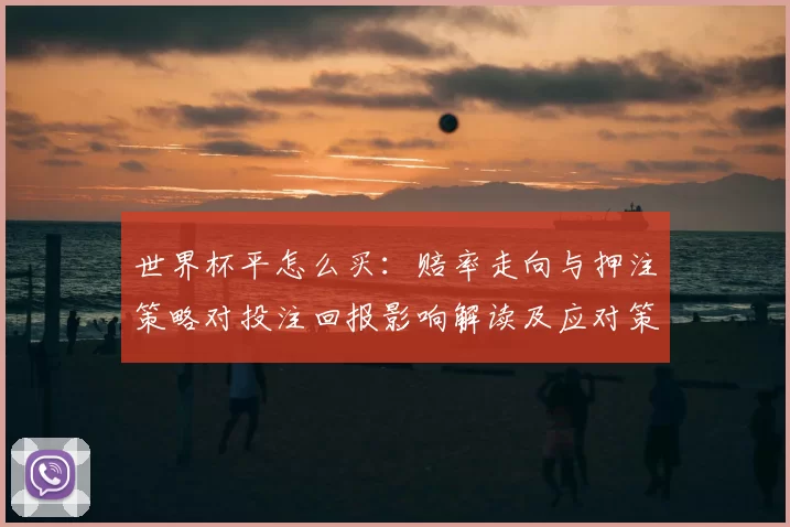 世界杯平怎么买：赔率走向与押注策略对投注回报影响解读及应对策略