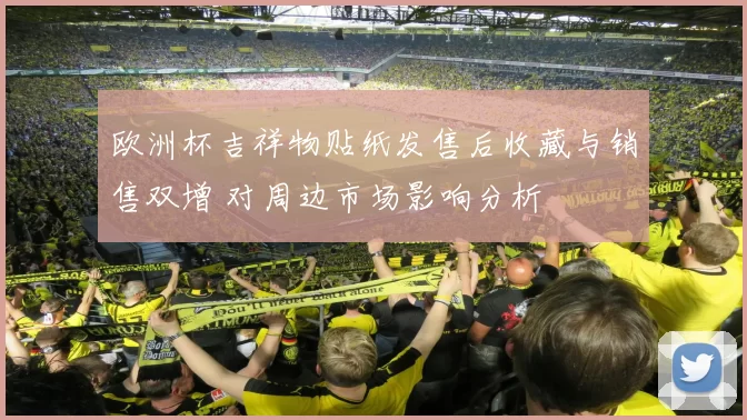 欧洲杯吉祥物贴纸发售后收藏与销售双增 对周边市场影响分析