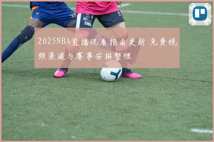 2025NBA直播观看指南更新 免费视频渠道与赛事安排整理