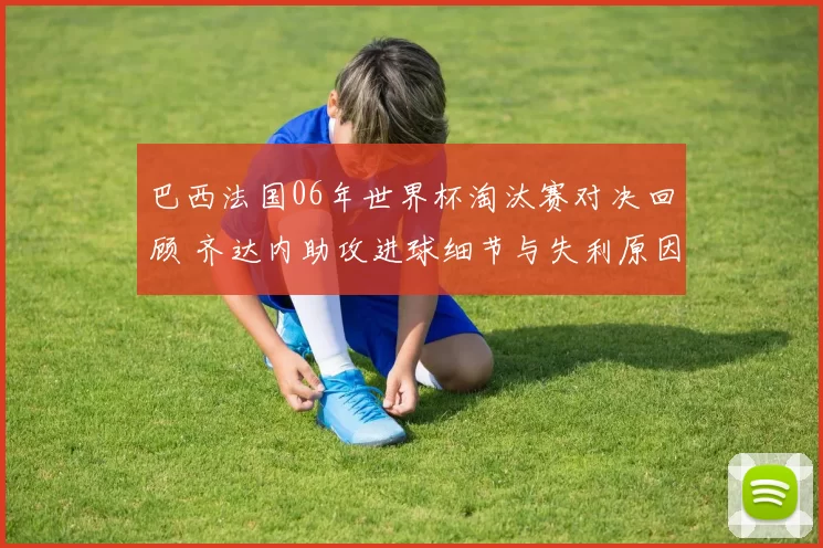 巴西法国06年世界杯淘汰赛对决回顾 齐达内助攻进球细节与失利原因解析