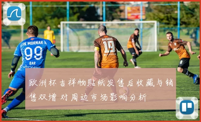 欧洲杯吉祥物贴纸发售后收藏与销售双增 对周边市场影响分析