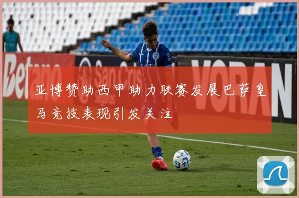 亚博赞助西甲助力联赛发展巴萨皇马竞技表现引发关注