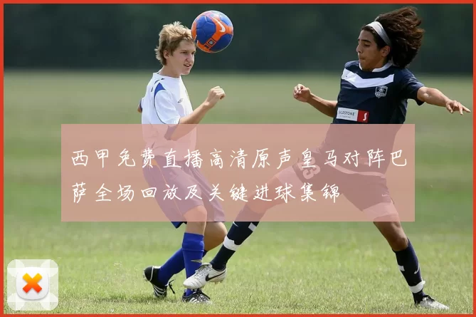 西甲免费直播高清原声皇马对阵巴萨全场回放及关键进球集锦