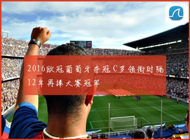 2016欧冠葡萄牙夺冠 C罗领衔时隔12年再捧大赛冠军
