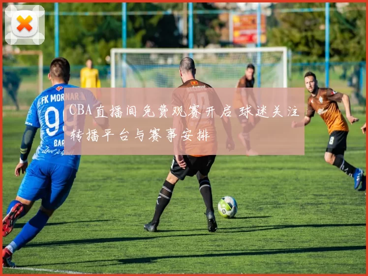 CBA直播间免费观赛开启 球迷关注转播平台与赛事安排