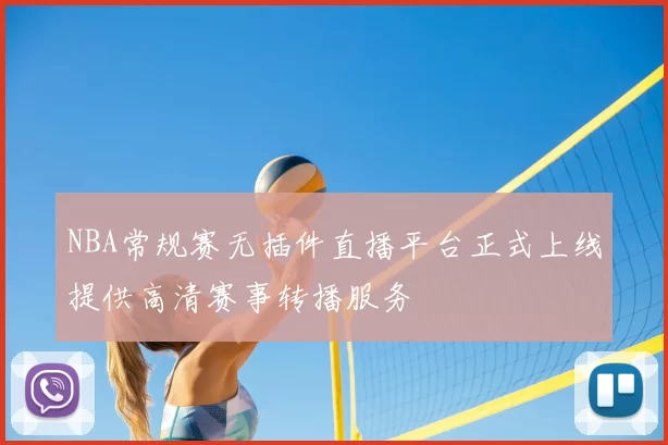 NBA常规赛无插件直播平台正式上线提供高清赛事转播服务
