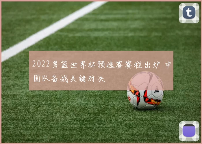 2022男篮世界杯预选赛赛程出炉 中国队备战关键对决