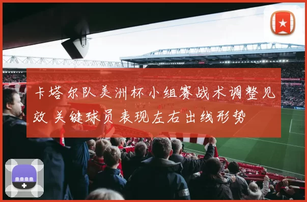 卡塔尔队美洲杯小组赛战术调整见效 关键球员表现左右出线形势