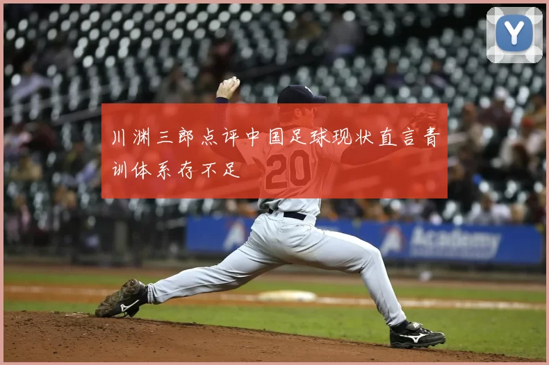 川渊三郎点评中国足球现状直言青训体系存不足