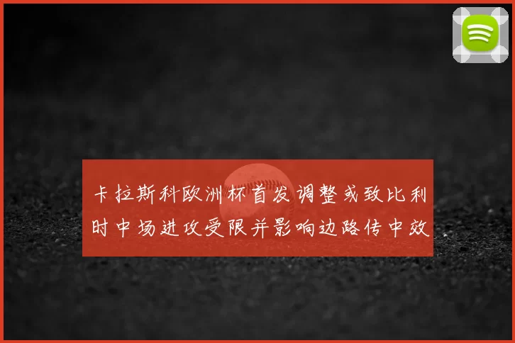 卡拉斯科欧洲杯首发调整或致比利时中场进攻受限并影响边路传中效率