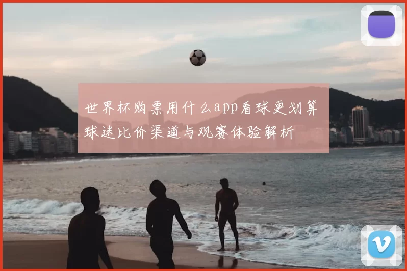 世界杯购票用什么app看球更划算 球迷比价渠道与观赛体验解析