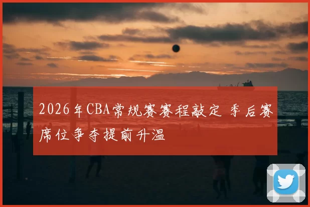 2026年CBA常规赛赛程敲定 季后赛席位争夺提前升温