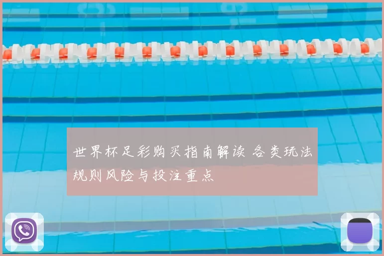世界杯足彩购买指南解读 各类玩法规则风险与投注重点