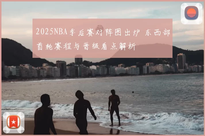 2025NBA季后赛对阵图出炉 东西部首轮赛程与晋级看点解析