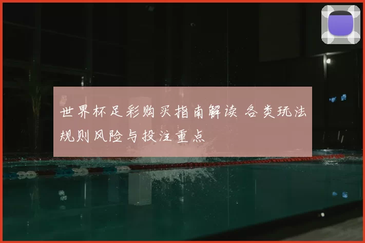世界杯足彩购买指南解读 各类玩法规则风险与投注重点