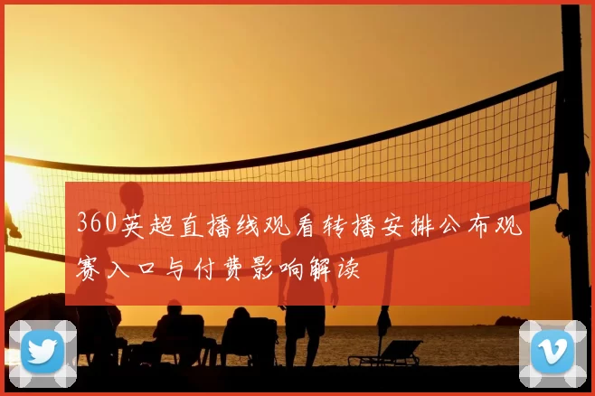 360英超直播线观看转播安排公布观赛入口与付费影响解读
