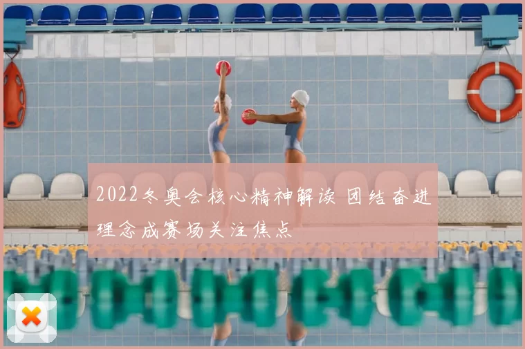 2022冬奥会核心精神解读 团结奋进理念成赛场关注焦点