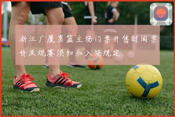 浙江广厦男篮主场门票开售时间票价及观赛须知和入场规定