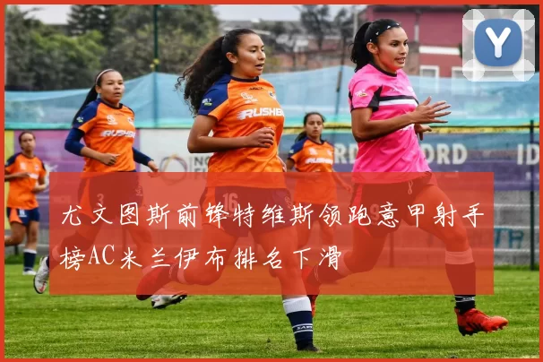 尤文图斯前锋特维斯领跑意甲射手榜AC米兰伊布排名下滑