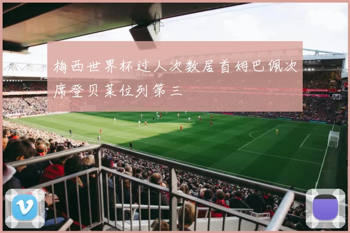 梅西世界杯过人次数居首姆巴佩次席登贝莱位列第三