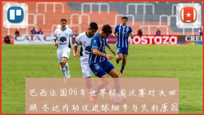 巴西法国06年世界杯淘汰赛对决回顾 齐达内助攻进球细节与失利原因解析