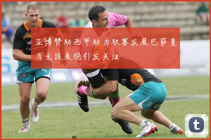 亚博赞助西甲助力联赛发展巴萨皇马竞技表现引发关注