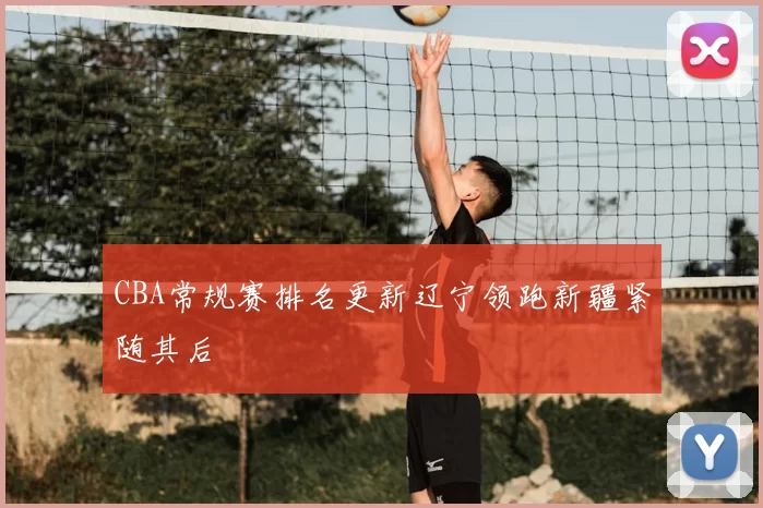 CBA常规赛排名更新辽宁领跑新疆紧随其后