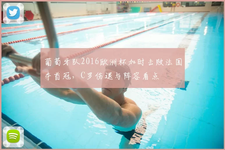 葡萄牙队2016欧洲杯加时击败法国夺首冠，C罗伤退与阵容看点