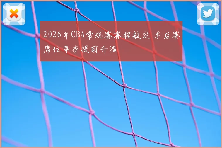 2026年CBA常规赛赛程敲定 季后赛席位争夺提前升温