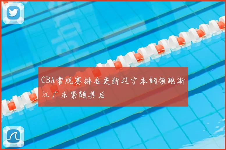 CBA常规赛排名更新辽宁本钢领跑浙江广东紧随其后