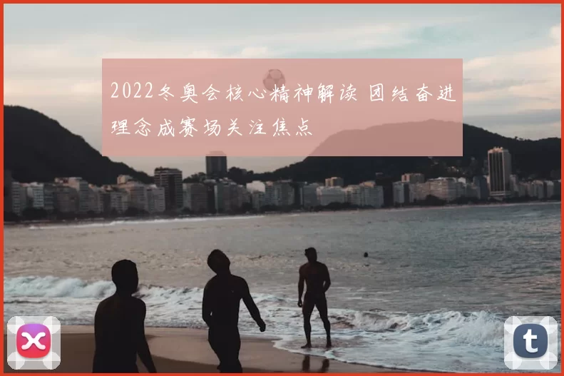 2022冬奥会核心精神解读 团结奋进理念成赛场关注焦点