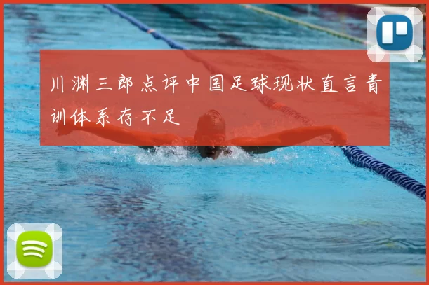 川渊三郎点评中国足球现状直言青训体系存不足