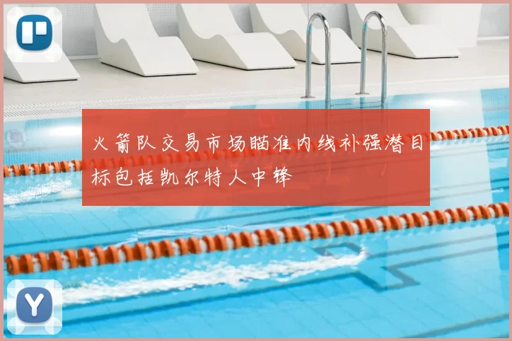 火箭队交易市场瞄准内线补强潜目标包括凯尔特人中锋