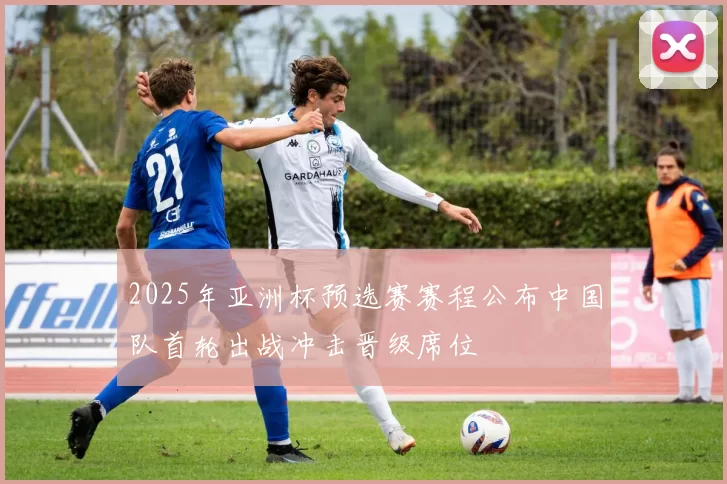 2025年亚洲杯预选赛赛程公布中国队首轮出战冲击晋级席位