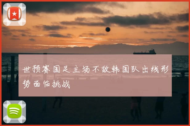世预赛国足主场不敌韩国队出线形势面临挑战