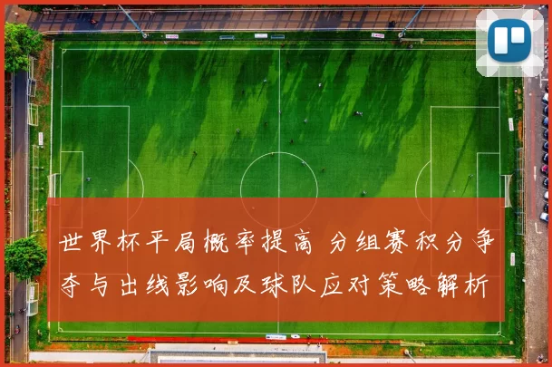 世界杯平局概率提高 分组赛积分争夺与出线影响及球队应对策略解析