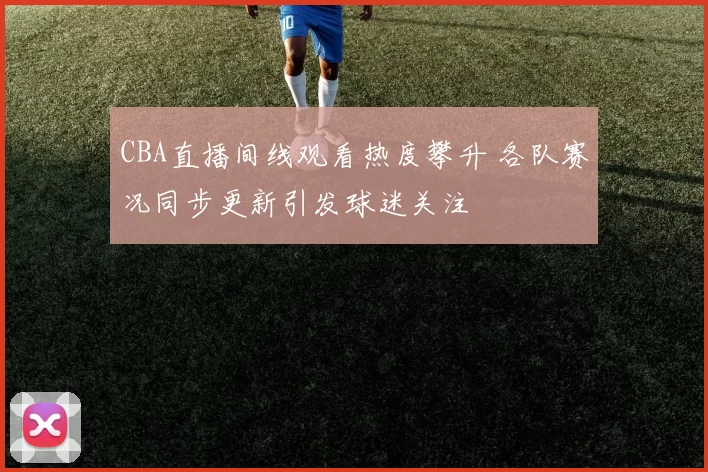 CBA直播间线观看热度攀升 各队赛况同步更新引发球迷关注