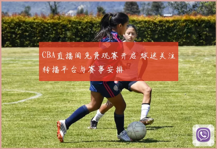 CBA直播间免费观赛开启 球迷关注转播平台与赛事安排