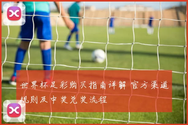 世界杯足彩购买指南详解 官方渠道规则及中奖兑奖流程