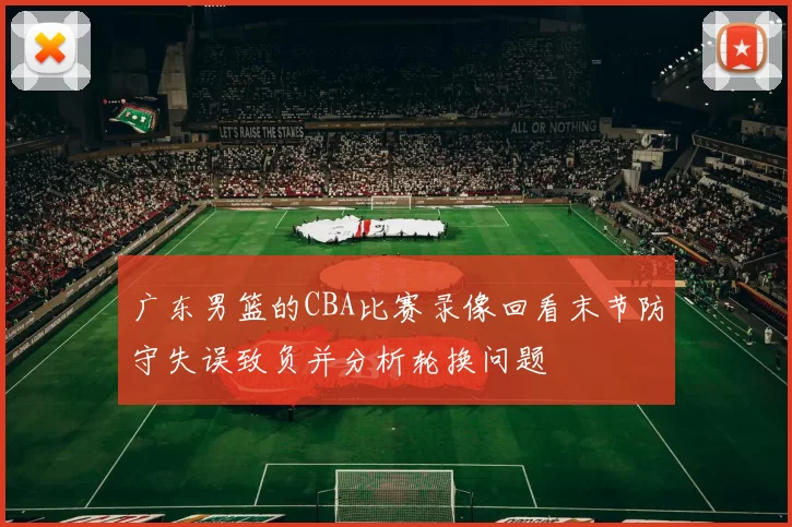 广东男篮的CBA比赛录像回看末节防守失误致负并分析轮换问题