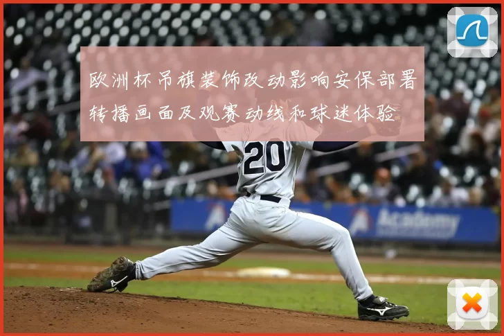 欧洲杯吊旗装饰改动影响安保部署转播画面及观赛动线和球迷体验