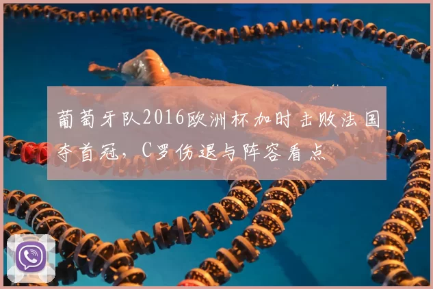 葡萄牙队2016欧洲杯加时击败法国夺首冠，C罗伤退与阵容看点