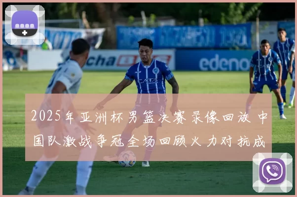 2025年亚洲杯男篮决赛录像回放 中国队激战争冠全场回顾火力对抗成焦点