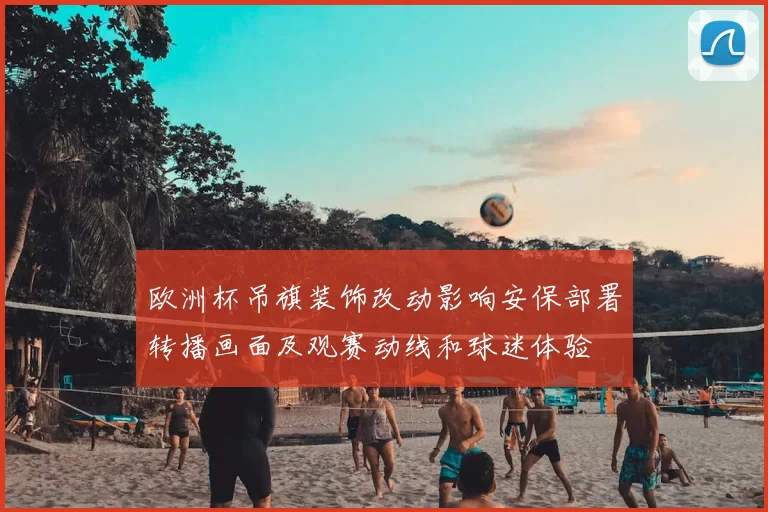 欧洲杯吊旗装饰改动影响安保部署转播画面及观赛动线和球迷体验