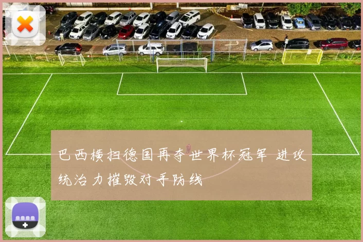 巴西横扫德国再夺世界杯冠军 进攻统治力摧毁对手防线