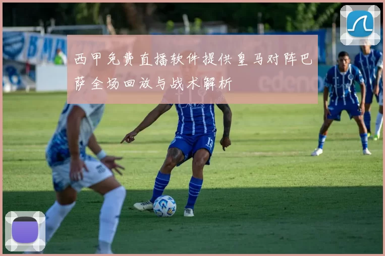 西甲免费直播软件提供皇马对阵巴萨全场回放与战术解析