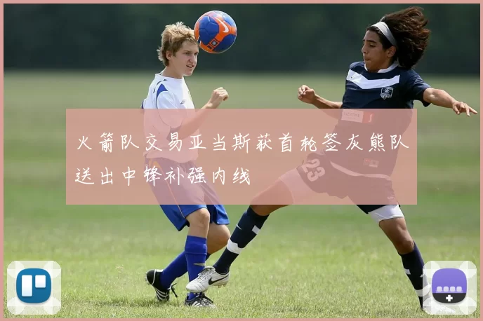 火箭队交易亚当斯获首轮签灰熊队送出中锋补强内线