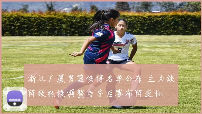 浙江广厦男篮伤停名单公布 主力缺阵致轮换调整与季后赛布阵变化